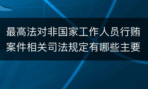 最高法对非国家工作人员行贿案件相关司法规定有哪些主要内容