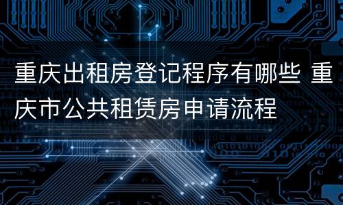 重庆出租房登记程序有哪些 重庆市公共租赁房申请流程