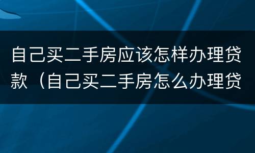 自己买二手房应该怎样办理贷款（自己买二手房怎么办理贷款）