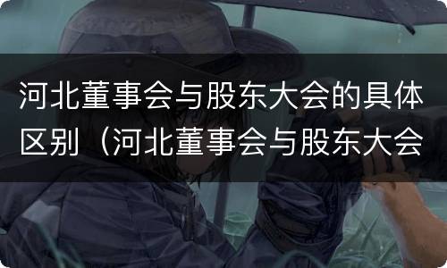 河北董事会与股东大会的具体区别（河北董事会与股东大会的具体区别是什么）