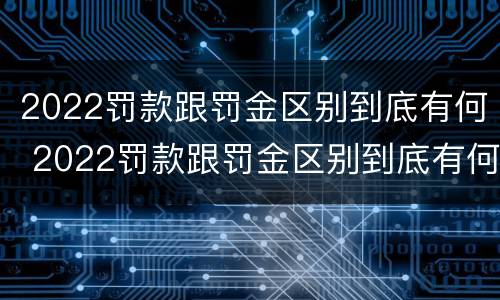 2022罚款跟罚金区别到底有何 2022罚款跟罚金区别到底有何不同