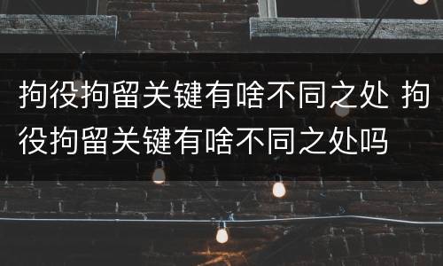 拘役拘留关键有啥不同之处 拘役拘留关键有啥不同之处吗