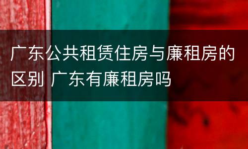 广东公共租赁住房与廉租房的区别 广东有廉租房吗