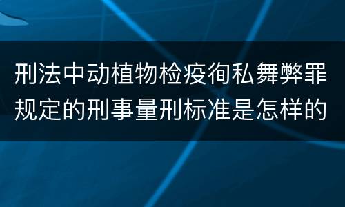 刑法中动植物检疫徇私舞弊罪规定的刑事量刑标准是怎样的