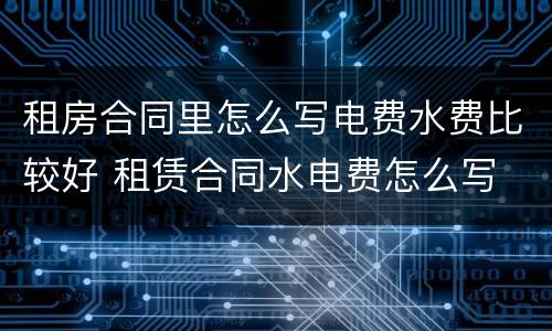 租房合同里怎么写电费水费比较好 租赁合同水电费怎么写