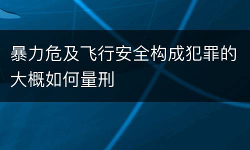 暴力危及飞行安全构成犯罪的大概如何量刑