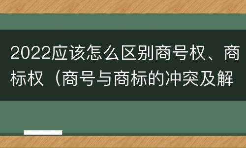 2022应该怎么区别商号权、商标权（商号与商标的冲突及解决措施）