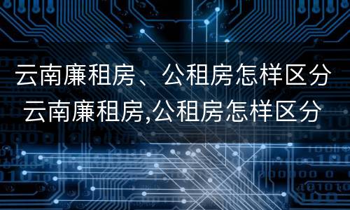 云南廉租房、公租房怎样区分 云南廉租房,公租房怎样区分等级