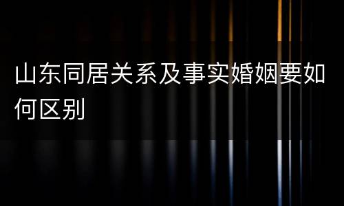 山东同居关系及事实婚姻要如何区别