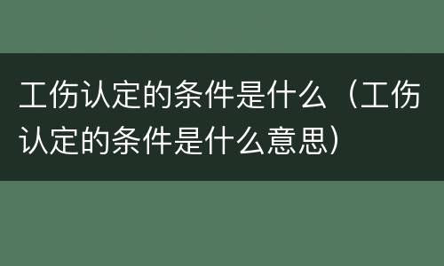 工伤认定的条件是什么（工伤认定的条件是什么意思）