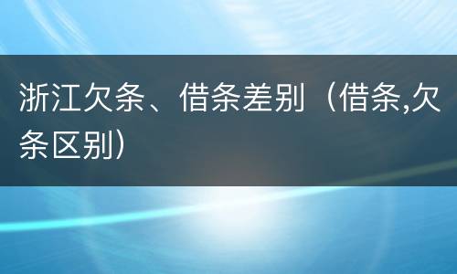 浙江欠条、借条差别（借条,欠条区别）