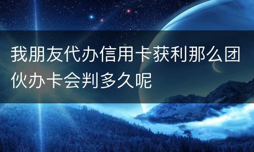 我朋友代办信用卡获利那么团伙办卡会判多久呢