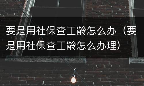 要是用社保查工龄怎么办（要是用社保查工龄怎么办理）