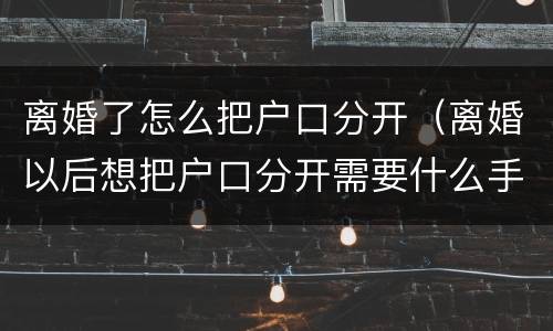 离婚了怎么把户口分开（离婚以后想把户口分开需要什么手续）