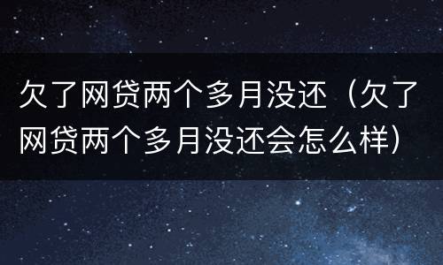 欠了网贷两个多月没还（欠了网贷两个多月没还会怎么样）