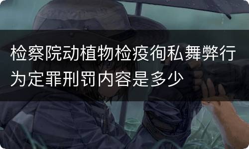 检察院动植物检疫徇私舞弊行为定罪刑罚内容是多少