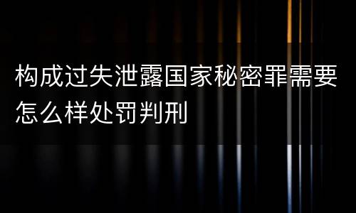 构成过失泄露国家秘密罪需要怎么样处罚判刑