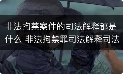 非法拘禁案件的司法解释都是什么 非法拘禁罪司法解释司法解读