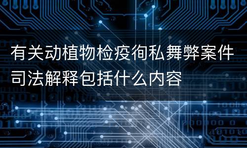 有关动植物检疫徇私舞弊案件司法解释包括什么内容