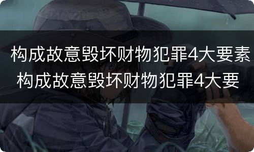 构成故意毁坏财物犯罪4大要素 构成故意毁坏财物犯罪4大要素有哪些