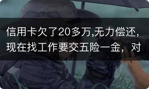 信用卡欠了20多万,无力偿还，现在找工作要交五险一金，对我有什么影响吗