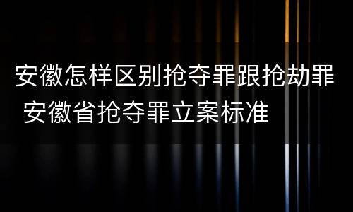 安徽怎样区别抢夺罪跟抢劫罪 安徽省抢夺罪立案标准