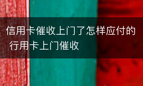 信用卡催收上门了怎样应付的 行用卡上门催收