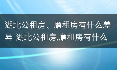 湖北公租房、廉租房有什么差异 湖北公租房,廉租房有什么差异吗