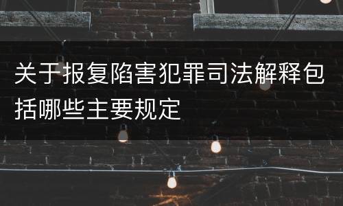 关于报复陷害犯罪司法解释包括哪些主要规定