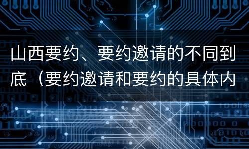 山西要约、要约邀请的不同到底（要约邀请和要约的具体内容）