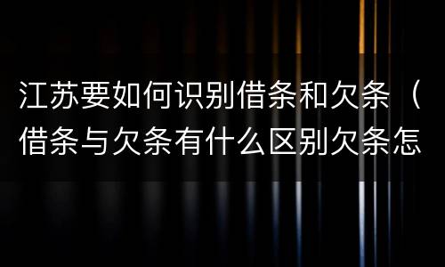 江苏要如何识别借条和欠条（借条与欠条有什么区别欠条怎么写）