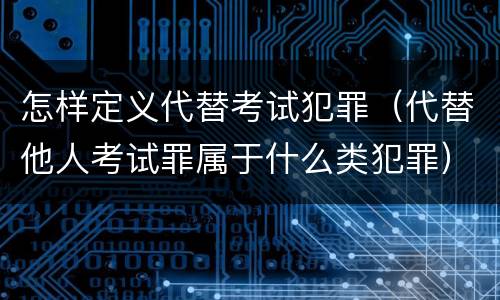 怎样定义代替考试犯罪（代替他人考试罪属于什么类犯罪）