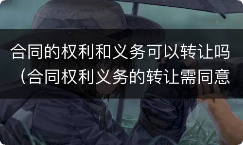 合同的权利和义务可以转让吗（合同权利义务的转让需同意吗）