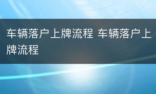 车辆落户上牌流程 车辆落户上牌流程