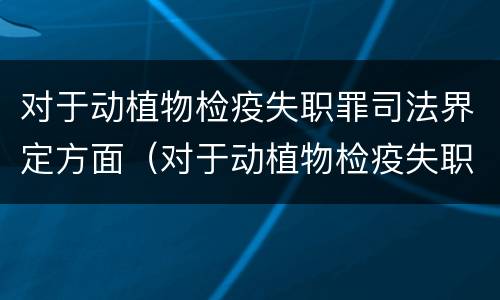 对于动植物检疫失职罪司法界定方面（对于动植物检疫失职罪司法界定方面的认识）