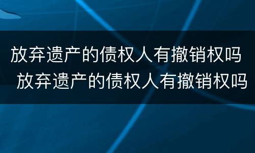 放弃遗产的债权人有撤销权吗 放弃遗产的债权人有撤销权吗怎么办