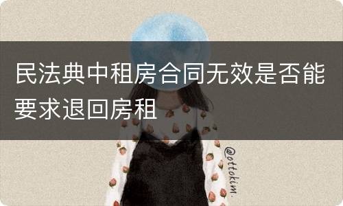 民法典中租房合同无效是否能要求退回房租