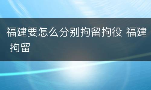 福建要怎么分别拘留拘役 福建 拘留