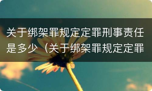 关于绑架罪规定定罪刑事责任是多少（关于绑架罪规定定罪刑事责任是多少年）