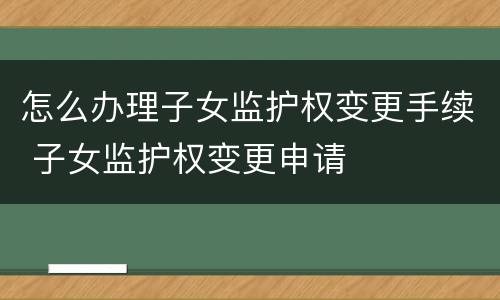 怎么办理子女监护权变更手续 子女监护权变更申请