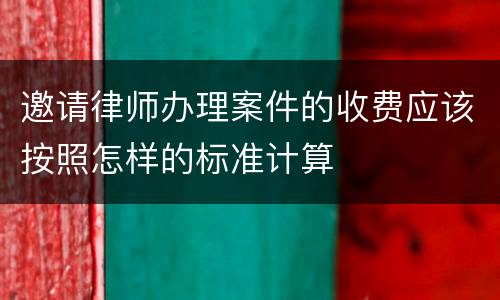 邀请律师办理案件的收费应该按照怎样的标准计算