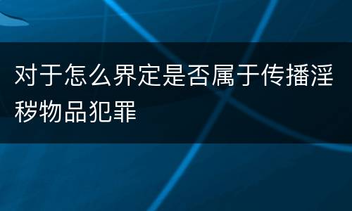 对于怎么界定是否属于传播淫秽物品犯罪