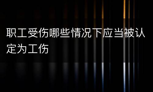 职工受伤哪些情况下应当被认定为工伤