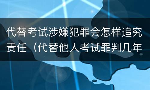 代替考试涉嫌犯罪会怎样追究责任（代替他人考试罪判几年）