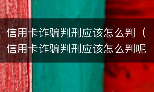 信用卡诈骗判刑应该怎么判（信用卡诈骗判刑应该怎么判呢）