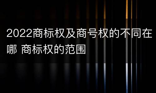 2022商标权及商号权的不同在哪 商标权的范围