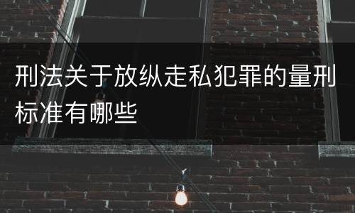 刑法关于放纵走私犯罪的量刑标准有哪些