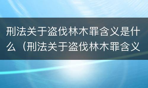 刑法关于盗伐林木罪含义是什么（刑法关于盗伐林木罪含义是什么呢）