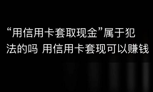 “用信用卡套取现金”属于犯法的吗 用信用卡套现可以赚钱吗