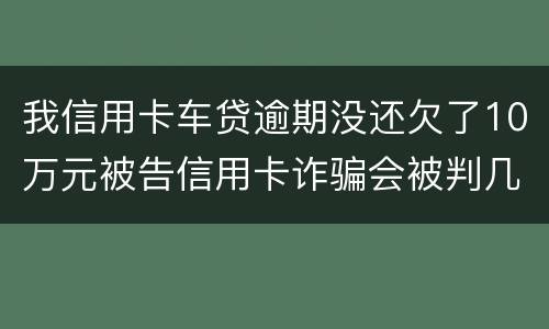 我信用卡车贷逾期没还欠了10万元被告信用卡诈骗会被判几年